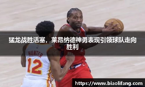 猛龙战胜活塞，莱昂纳德神勇表现引领球队走向胜利