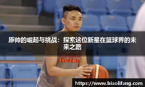 原帅的崛起与挑战：探索这位新星在篮球界的未来之路