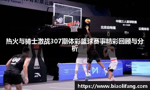 热火与骑士激战307期体彩篮球赛事精彩回顾与分析