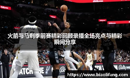 火箭与马刺季前赛精彩回顾录播全场亮点与精彩瞬间分享