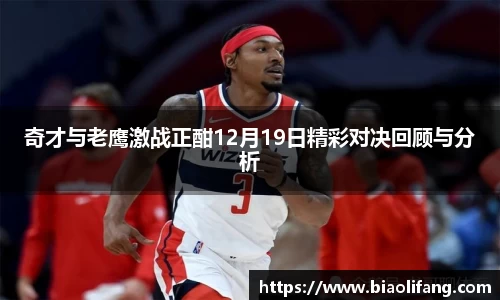 奇才与老鹰激战正酣12月19日精彩对决回顾与分析