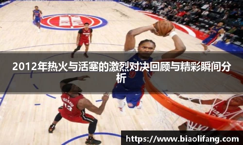 2012年热火与活塞的激烈对决回顾与精彩瞬间分析