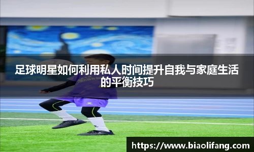足球明星如何利用私人时间提升自我与家庭生活的平衡技巧