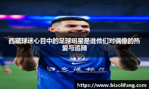 西藏球迷心目中的足球明星是谁他们对偶像的热爱与追随