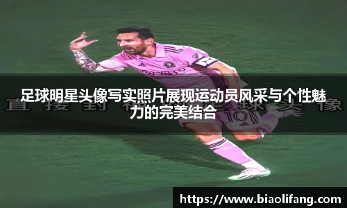 足球明星头像写实照片展现运动员风采与个性魅力的完美结合