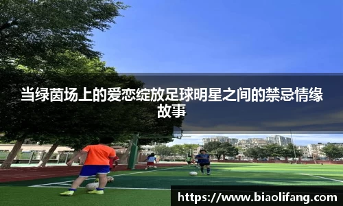当绿茵场上的爱恋绽放足球明星之间的禁忌情缘故事
