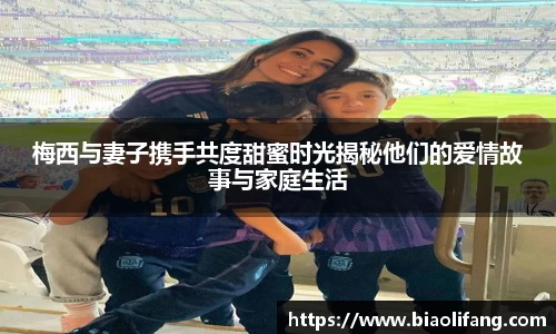梅西与妻子携手共度甜蜜时光揭秘他们的爱情故事与家庭生活