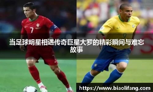 当足球明星相遇传奇巨星大罗的精彩瞬间与难忘故事